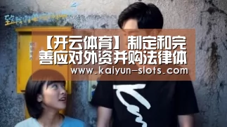 【开云体育】制定和完善应对外资并购法律体系(图3) 开云体育