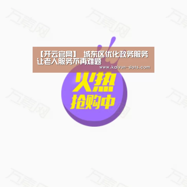 【开云官网】
城东区优化政务服务 让老人服务不再难题(图3) 开云官网